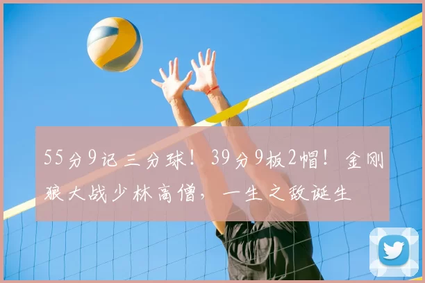 55分9记三分球!39分9板2帽!金刚狼大战少林高僧,一生之敌诞生