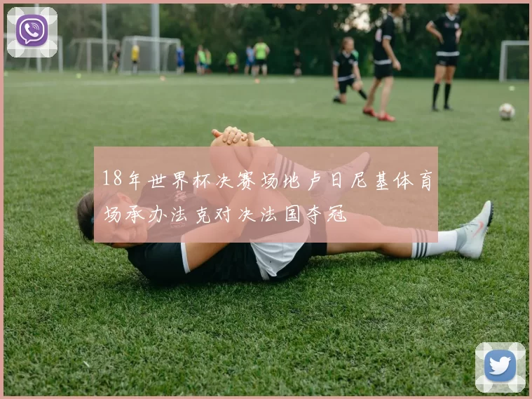 18年世界杯决赛场地卢日尼基体育场承办法克对决法国夺冠
