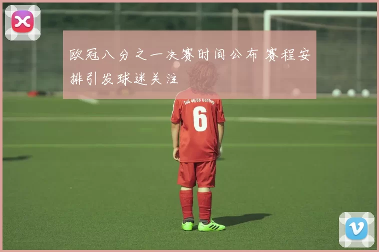 欧冠八分之一决赛时间公布 赛程安排引发球迷关注