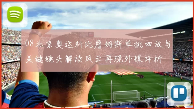 08北京奥运科比詹姆斯单挑回放与关键镜头解读风云再现外媒评析