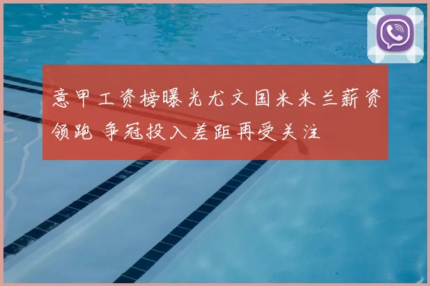 意甲工资榜曝光尤文国米米兰薪资领跑 争冠投入差距再受关注