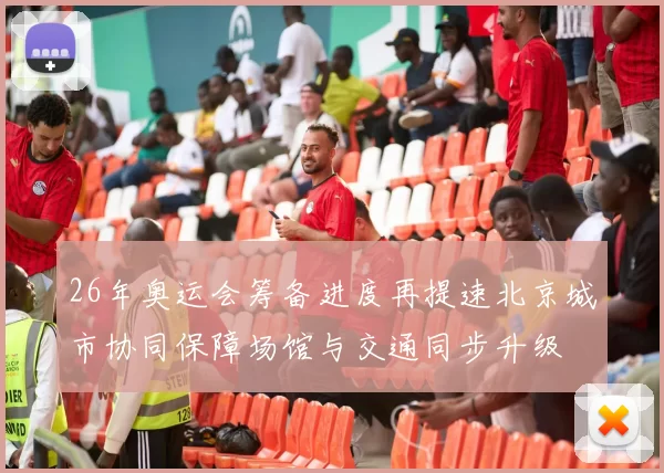 26年奥运会筹备进度再提速北京城市协同保障场馆与交通同步升级