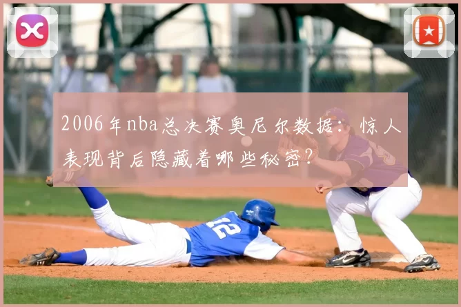 2006年nba总决赛奥尼尔数据:惊人表现背后隐藏着哪些秘密?
