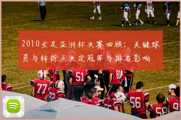 2010女足亚洲杯决赛回顾:关键球员与转折点决定冠军与排名影响