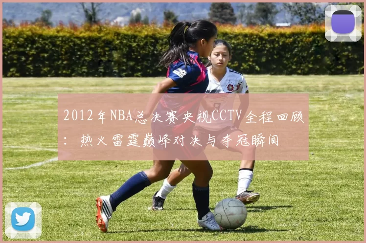 2012年NBA总决赛央视CCTV全程回顾:热火雷霆巅峰对决与夺冠瞬间