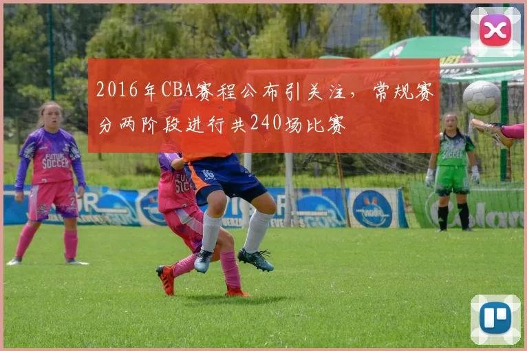 2016年CBA赛程公布引关注,常规赛分两阶段进行共240场比赛