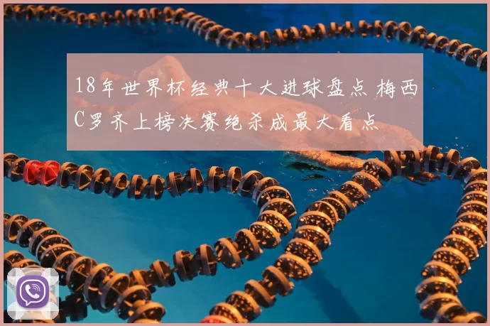 18年世界杯经典十大进球盘点 梅西C罗齐上榜决赛绝杀成最大看点