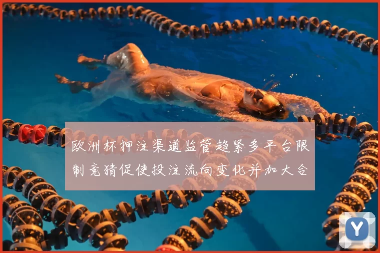 欧洲杯押注渠道监管趋紧多平台限制竞猜促使投注流向变化并加大合规压力