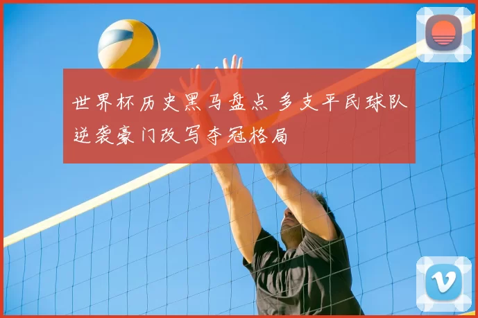 世界杯历史黑马盘点 多支平民球队逆袭豪门改写夺冠格局