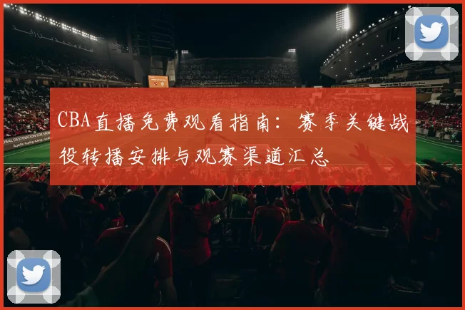 CBA直播免费观看指南：赛季关键战役转播安排与观赛渠道汇总