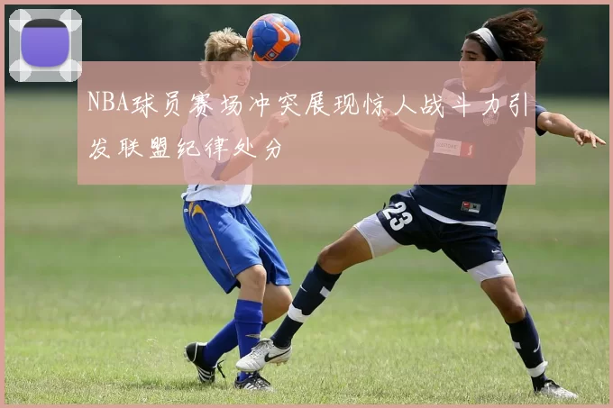 NBA球员赛场冲突展现惊人战斗力引发联盟纪律处分