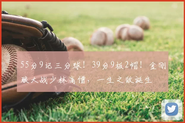 55分9记三分球!39分9板2帽!金刚狼大战少林高僧,一生之敌诞生