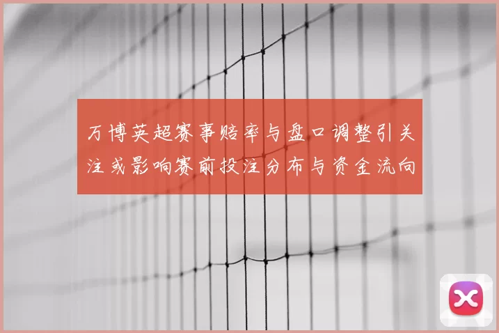 万博英超赛事赔率与盘口调整引关注或影响赛前投注分布与资金流向