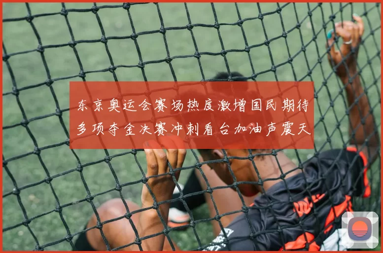 东京奥运会赛场热度激增国民期待多项夺金决赛冲刺看台加油声震天