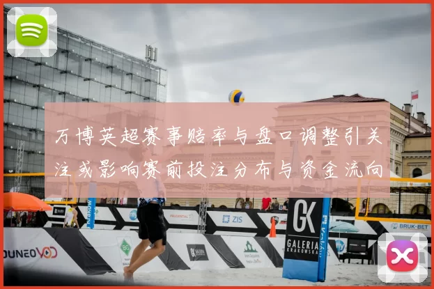 万博英超赛事赔率与盘口调整引关注或影响赛前投注分布与资金流向