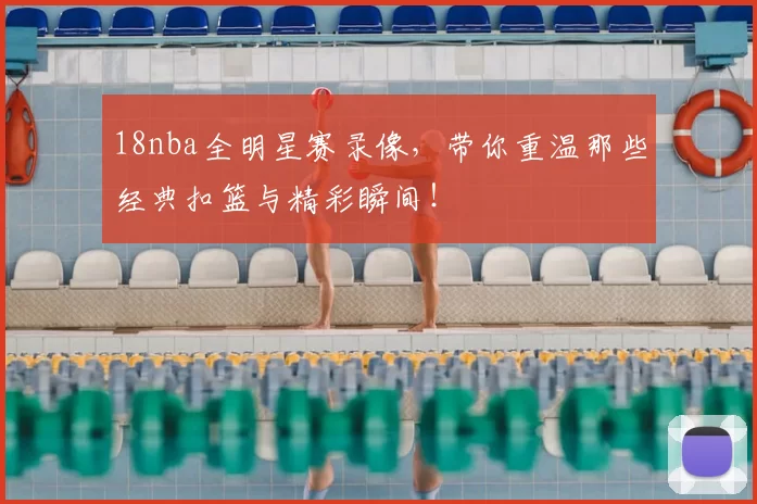 18nba全明星赛录像，带你重温那些经典扣篮与精彩瞬间！
