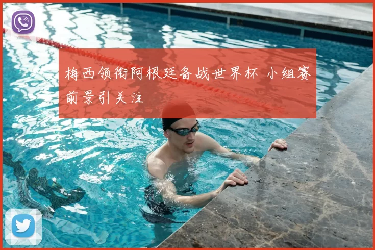 梅西领衔阿根廷备战世界杯 小组赛前景引关注