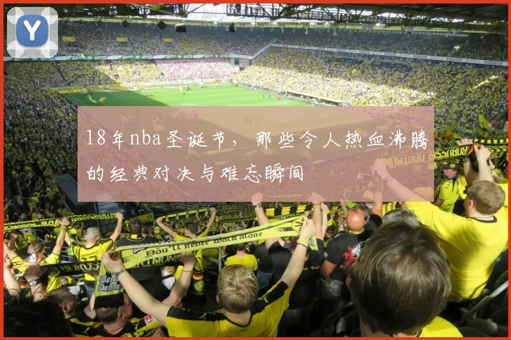18年nba圣诞节，那些令人热血沸腾的经典对决与难忘瞬间