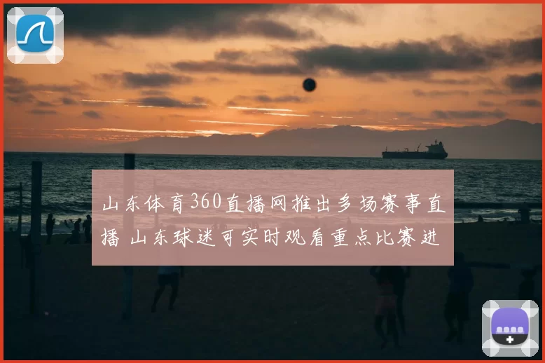 山东体育360直播网推出多场赛事直播 山东球迷可实时观看重点比赛进程