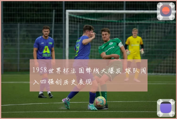 1958世界杯法国锋线大爆发 球队闯入四强创历史表现