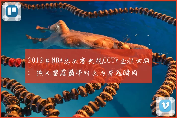 2012年NBA总决赛央视CCTV全程回顾：热火雷霆巅峰对决与夺冠瞬间