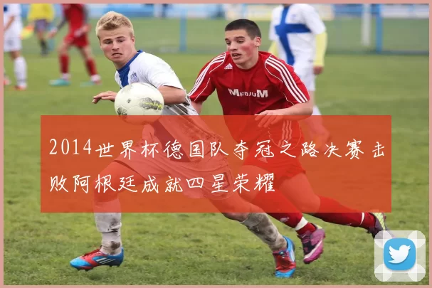 2014世界杯德国队夺冠之路决赛击败阿根廷成就四星荣耀