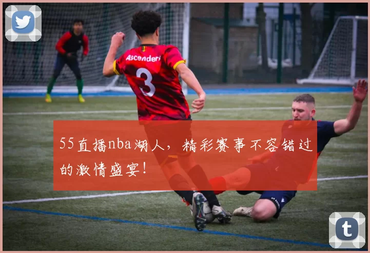55直播nba湖人,精彩赛事不容错过的激情盛宴!