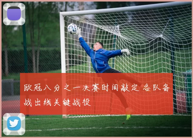 欧冠八分之一决赛时间敲定 各队备战出线关键战役