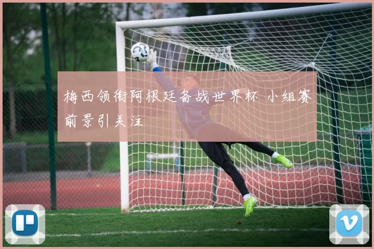 梅西领衔阿根廷备战世界杯 小组赛前景引关注