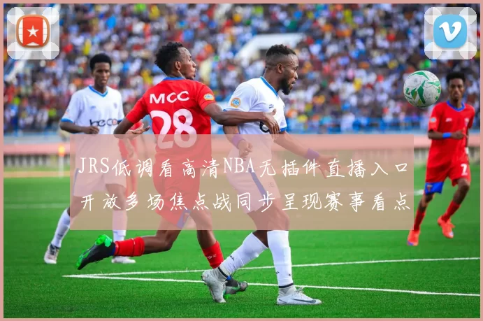 JRS低调看高清NBA无插件直播入口开放多场焦点战同步呈现赛事看点延续
