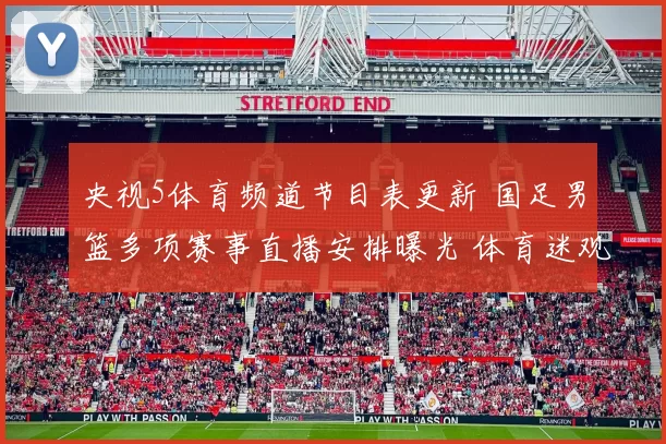 央视5体育频道节目表更新 国足男篮多项赛事直播安排曝光 体育迷观赛时间一览