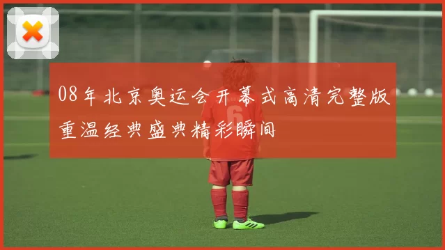 08年北京奥运会开幕式高清完整版重温经典盛典精彩瞬间