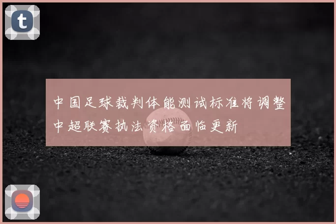 中国足球裁判体能测试标准将调整中超联赛执法资格面临更新
