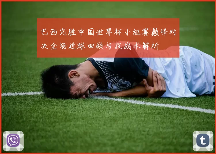 巴西完胜中国世界杯小组赛巅峰对决全场进球回顾与技战术解析