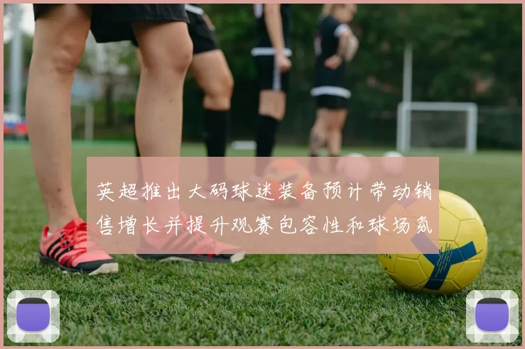 英超推出大码球迷装备预计带动销售增长并提升观赛包容性和球场氛围改善