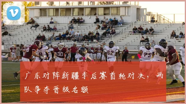 广东对阵新疆季后赛首轮对决,两队争夺晋级名额