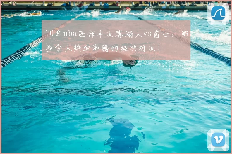 10年nba西部半决赛湖人vs爵士，那些令人热血沸腾的经典对决！