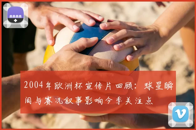 2004年欧洲杯宣传片回顾：球星瞬间与赛况叙事影响今季关注点