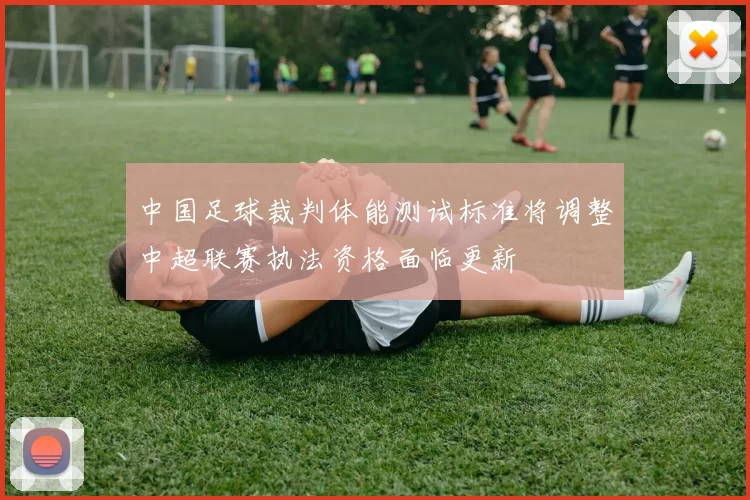 中国足球裁判体能测试标准将调整中超联赛执法资格面临更新