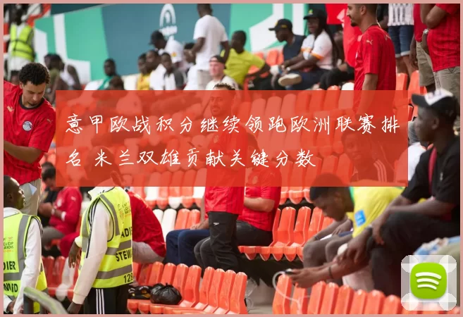 意甲欧战积分继续领跑欧洲联赛排名 米兰双雄贡献关键分数