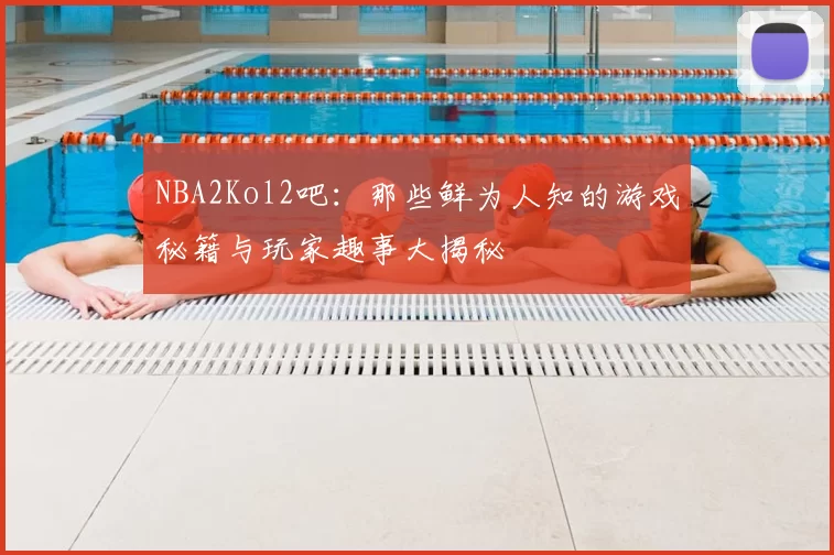 NBA2Kol2吧：那些鲜为人知的游戏秘籍与玩家趣事大揭秘