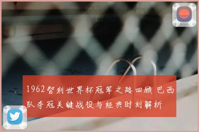 1962智利世界杯冠军之路回顾 巴西队夺冠关键战役与经典时刻解析
