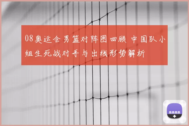 08奥运会男篮对阵图回顾 中国队小组生死战对手与出线形势解析