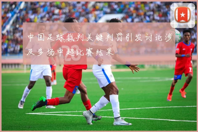 中国足球裁判关键判罚引发讨论涉及多场中超比赛结果