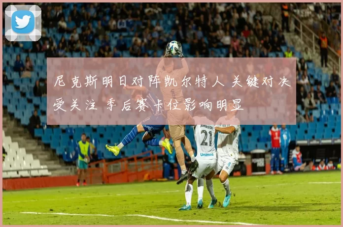 尼克斯明日对阵凯尔特人 关键对决受关注 季后赛卡位影响明显