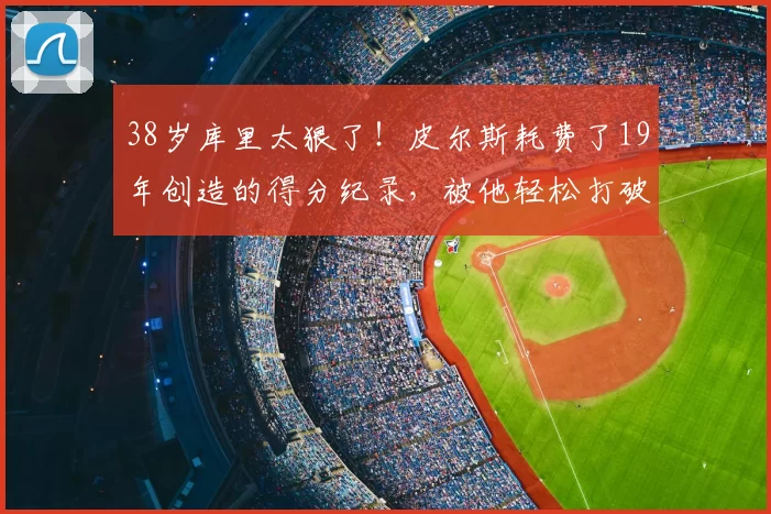 38岁库里太狠了!皮尔斯耗费了19年创造的得分纪录,被他轻松打破了
