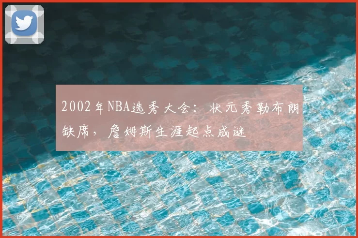 2002年NBA选秀大会：状元秀勒布朗缺席，詹姆斯生涯起点成谜