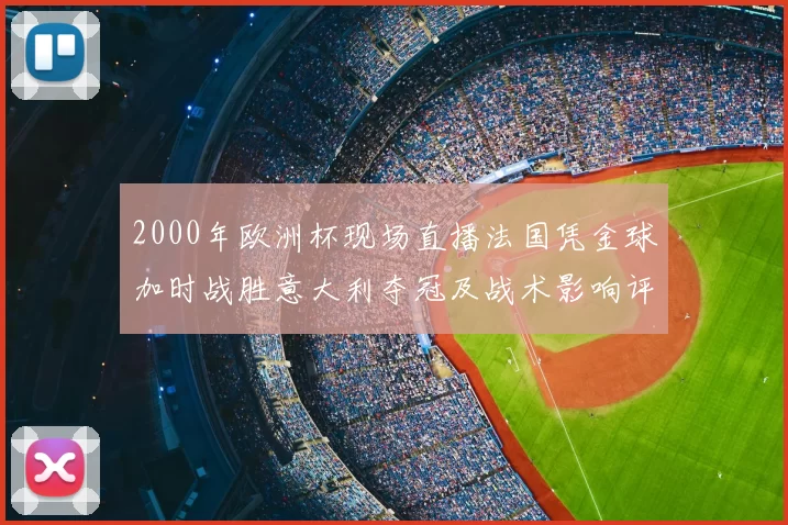 2000年欧洲杯现场直播法国凭金球加时战胜意大利夺冠及战术影响评述