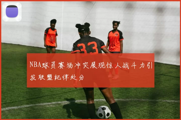 NBA球员赛场冲突展现惊人战斗力引发联盟纪律处分