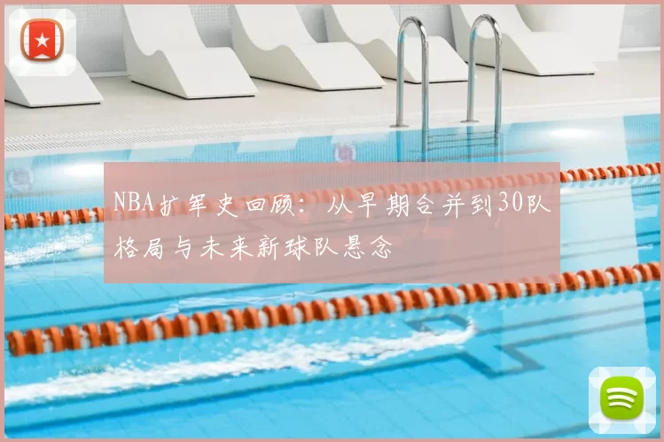 NBA扩军史回顾：从早期合并到30队格局与未来新球队悬念